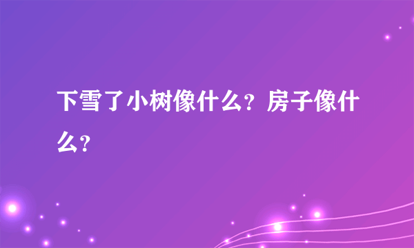 下雪了小树像什么？房子像什么？