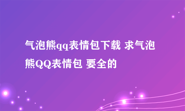 气泡熊qq表情包下载 求气泡熊QQ表情包 要全的