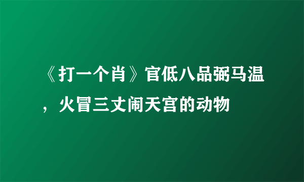 《打一个肖》官低八品弼马温，火冒三丈闹天宫的动物