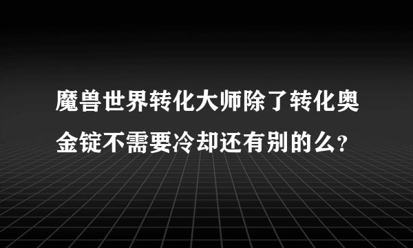 魔兽世界转化大师除了转化奥金锭不需要冷却还有别的么？