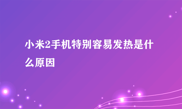 小米2手机特别容易发热是什么原因