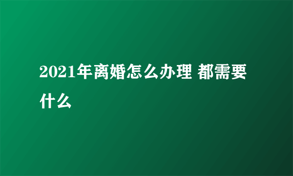 2021年离婚怎么办理 都需要什么