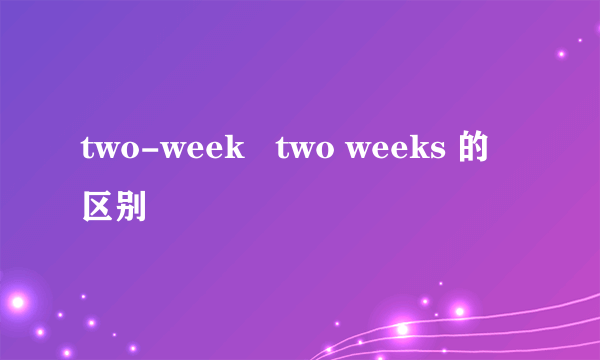 two-week   two weeks 的区别