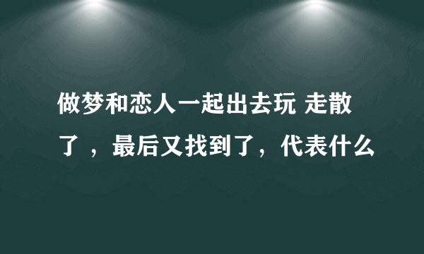 做梦和恋人一起出去玩 走散了 ，最后又找到了，代表什么