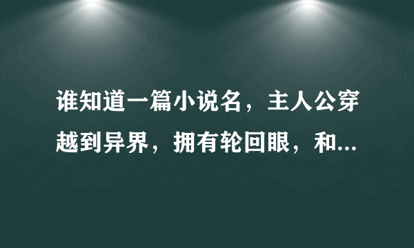 谁知道一篇小说名，主人公穿越到异界，拥有轮回眼，和会所有忍术，主人公姓楚，如果有谁知道告诉一声。...