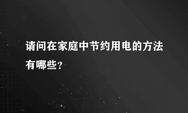 请问在家庭中节约用电的方法有哪些？