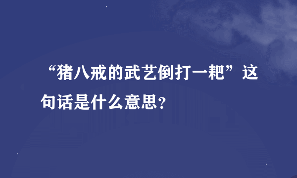 “猪八戒的武艺倒打一耙”这句话是什么意思？