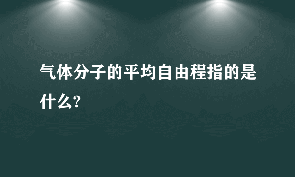 气体分子的平均自由程指的是什么?