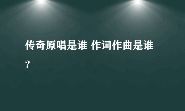 传奇原唱是谁 作词作曲是谁？