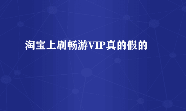 淘宝上刷畅游VIP真的假的