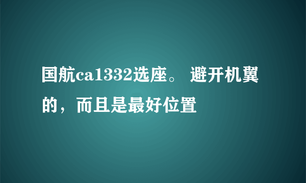 国航ca1332选座。 避开机翼的，而且是最好位置