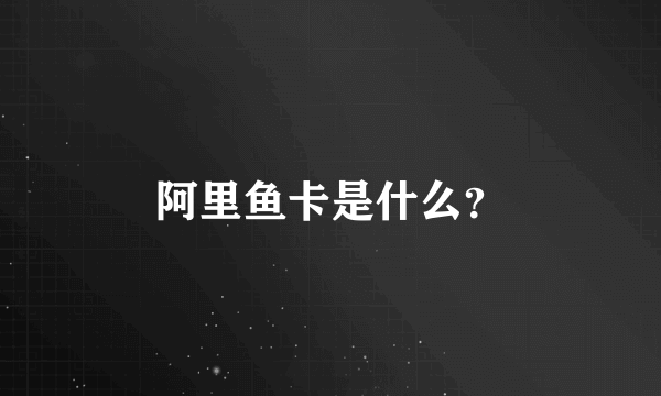 阿里鱼卡是什么？