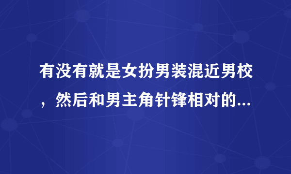 有没有就是女扮男装混近男校，然后和男主角针锋相对的小说和动漫呀