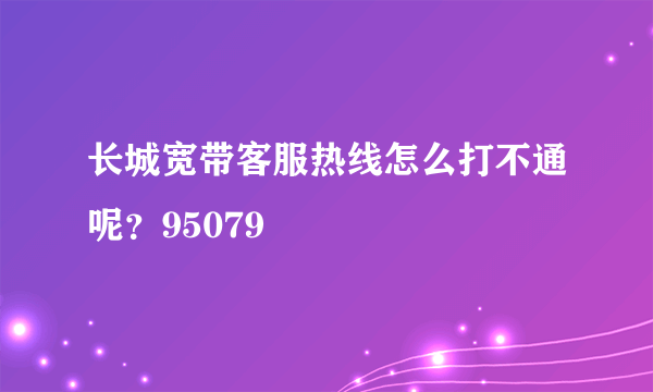 长城宽带客服热线怎么打不通呢？95079