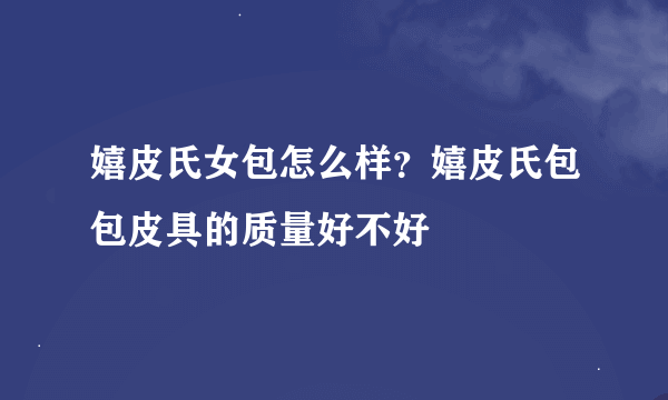 嬉皮氏女包怎么样？嬉皮氏包包皮具的质量好不好