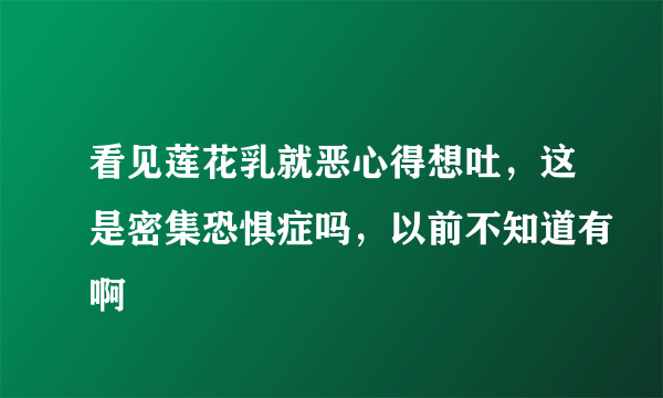 看见莲花乳就恶心得想吐，这是密集恐惧症吗，以前不知道有啊