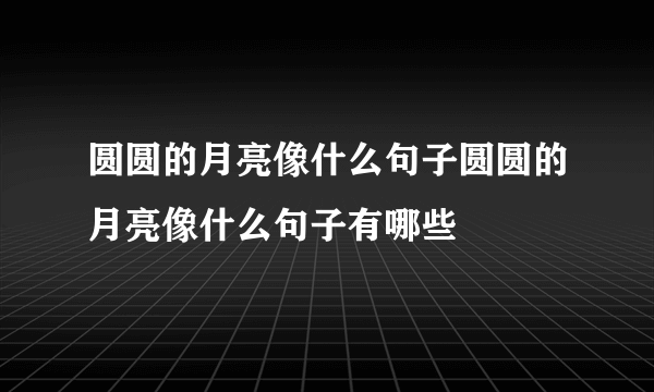 圆圆的月亮像什么句子圆圆的月亮像什么句子有哪些