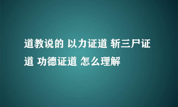 道教说的 以力证道 斩三尸证道 功德证道 怎么理解