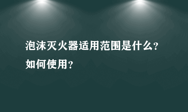 泡沫灭火器适用范围是什么？如何使用？