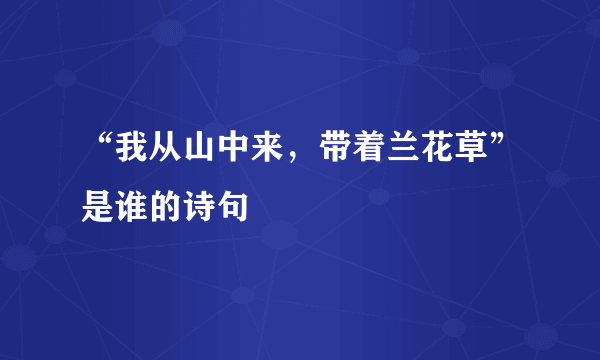 “我从山中来，带着兰花草”是谁的诗句﹖