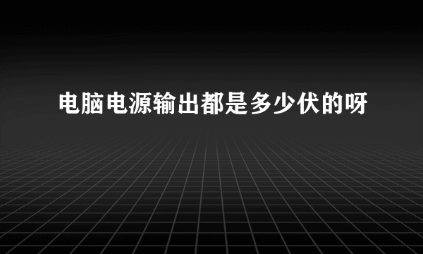 电脑电源输出都是多少伏的呀