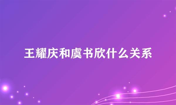 王耀庆和虞书欣什么关系