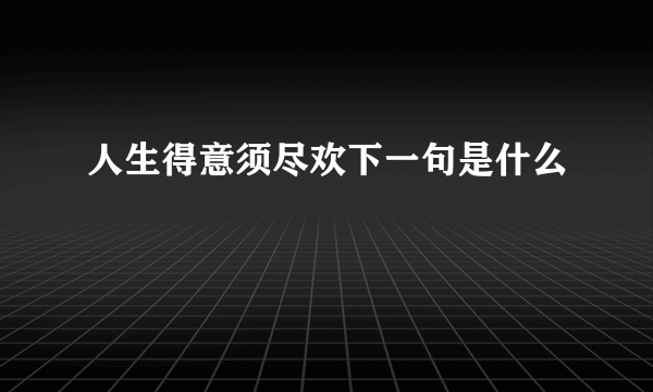 人生得意须尽欢下一句是什么