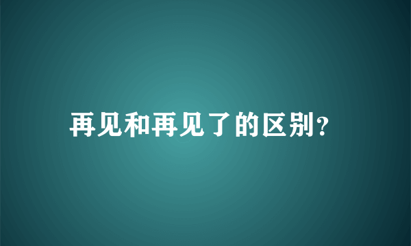 再见和再见了的区别？