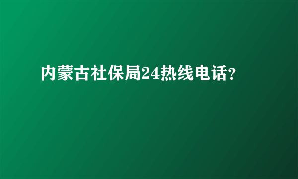 内蒙古社保局24热线电话？