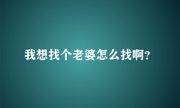 我想找个老婆怎么找啊？