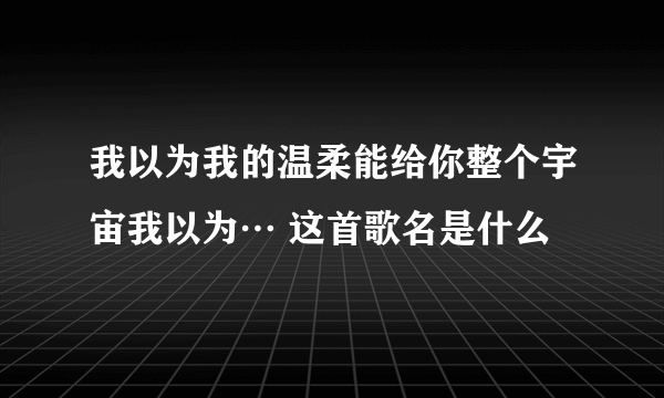 我以为我的温柔能给你整个宇宙我以为… 这首歌名是什么