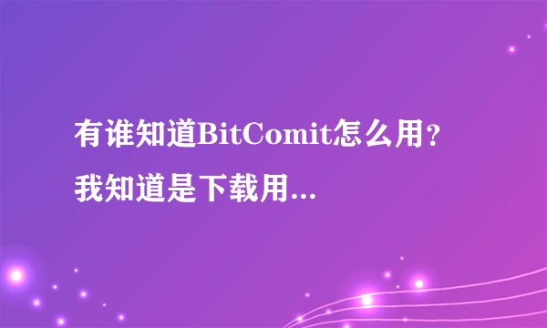 有谁知道BitComit怎么用？  我知道是下载用的，但不知怎么用？