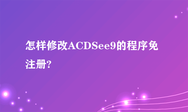 怎样修改ACDSee9的程序免注册?