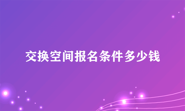 交换空间报名条件多少钱