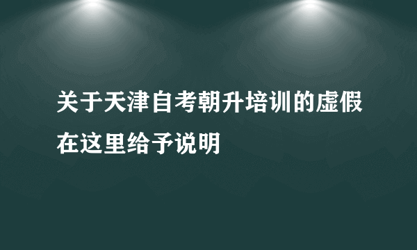 关于天津自考朝升培训的虚假在这里给予说明