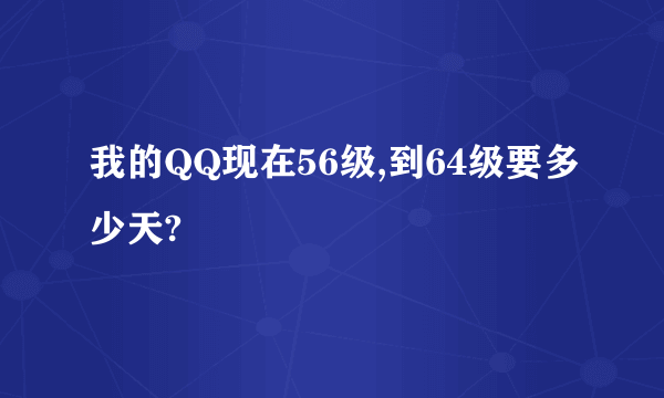 我的QQ现在56级,到64级要多少天?