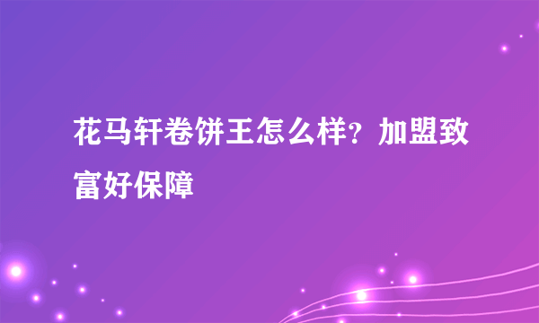 花马轩卷饼王怎么样？加盟致富好保障