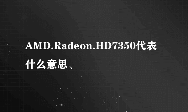 AMD.Radeon.HD7350代表什么意思、