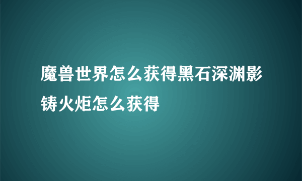 魔兽世界怎么获得黑石深渊影铸火炬怎么获得