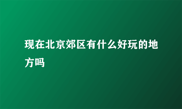 现在北京郊区有什么好玩的地方吗