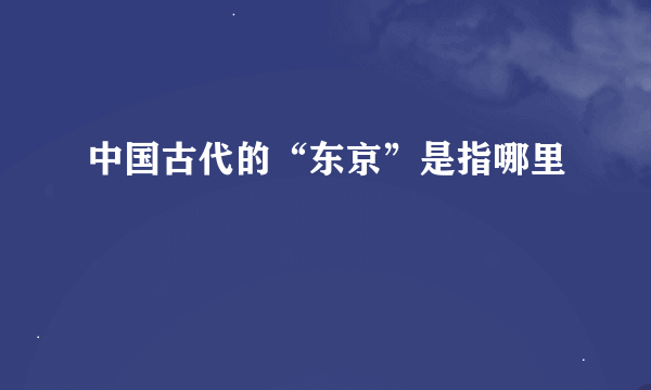 中国古代的“东京”是指哪里