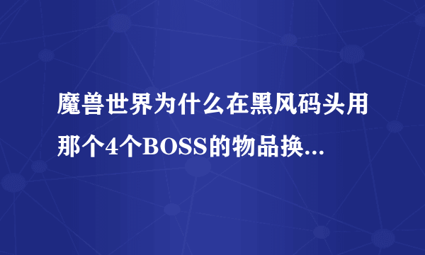 魔兽世界为什么在黑风码头用那个4个BOSS的物品换不了失落的祭品？