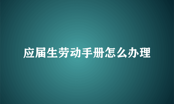 应届生劳动手册怎么办理