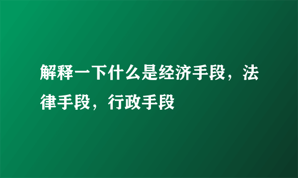 解释一下什么是经济手段，法律手段，行政手段