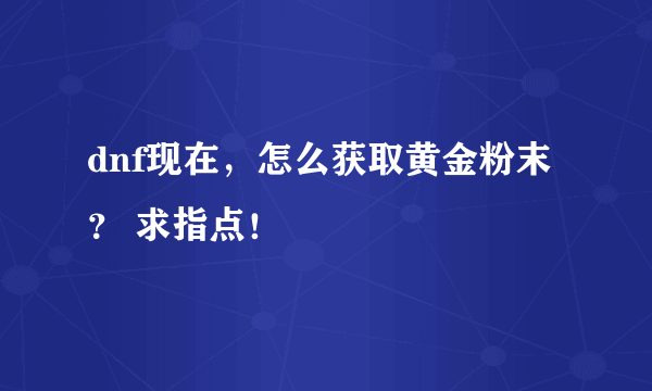 dnf现在，怎么获取黄金粉末？ 求指点！