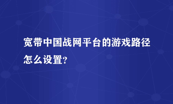 宽带中国战网平台的游戏路径怎么设置？