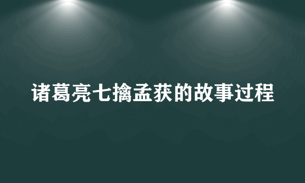 诸葛亮七擒孟获的故事过程