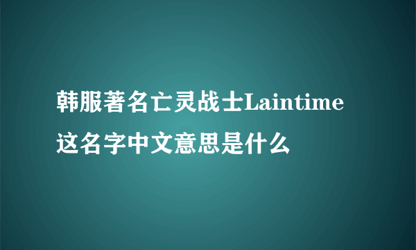 韩服著名亡灵战士Laintime这名字中文意思是什么