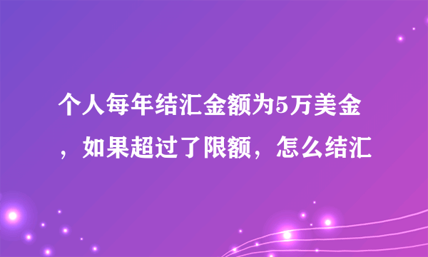 个人每年结汇金额为5万美金，如果超过了限额，怎么结汇