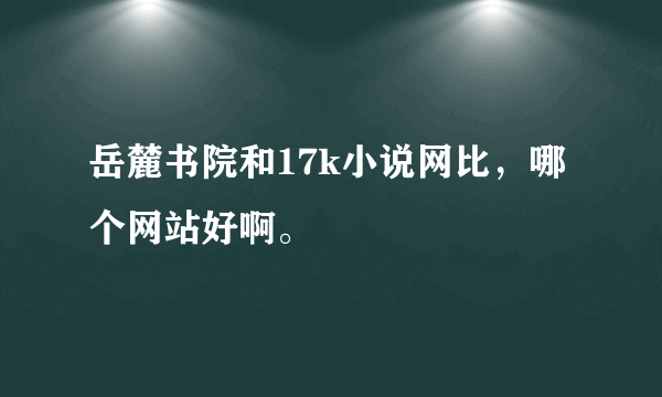 岳麓书院和17k小说网比，哪个网站好啊。